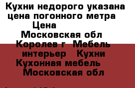 Кухни недорого указана цена погонного метра › Цена ­ 100 000 - Московская обл., Королев г. Мебель, интерьер » Кухни. Кухонная мебель   . Московская обл.